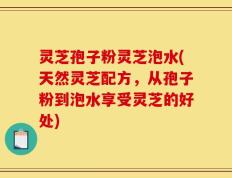 灵芝孢子粉灵芝泡水(天然灵芝配方，从孢子粉到泡水享受灵芝的好处)