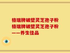格瑞牌破壁灵芝孢子粉格瑞牌破壁灵芝孢子粉——养生佳品
