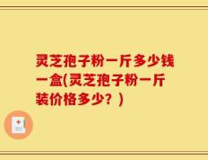 灵芝孢子粉一斤多少钱一盒(灵芝孢子粉一斤装价格多少？)