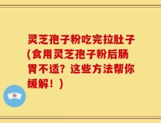 灵芝孢子粉吃完拉肚子(食用灵芝孢子粉后肠胃不适？这些方法帮你缓解！)