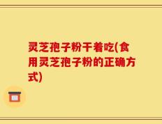 灵芝孢子粉干着吃(食用灵芝孢子粉的正确方式)
