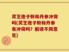 灵芝孢子粉和丹参冲突吗(灵芝孢子粉和丹参有冲突吗？解读不同意见)