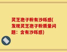 灵芝孢子粉有沙砾感(发现灵芝孢子粉质量问题：含有沙砾感)