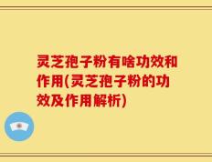 灵芝孢子粉有啥功效和作用(灵芝孢子粉的功效及作用解析)
