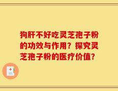 狗肝不好吃灵芝孢子粉的功效与作用？探究灵芝孢子粉的医疗价值？