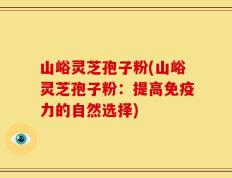 山峪灵芝孢子粉(山峪灵芝孢子粉：提高免疫力的自然选择)