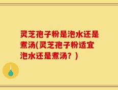 灵芝孢子粉是泡水还是煮汤(灵芝孢子粉适宜泡水还是煮汤？)