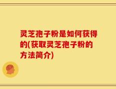 灵芝孢子粉是如何获得的(获取灵芝孢子粉的方法简介)