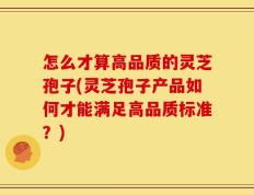 怎么才算高品质的灵芝孢子(灵芝孢子产品如何才能满足高品质标准？)