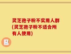 灵芝孢子粉不实用人群(灵芝孢子粉不适合所有人使用)