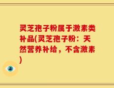 灵芝孢子粉属于激素类补品(灵芝孢子粉：天然营养补给，不含激素)