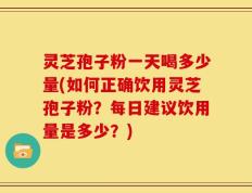 灵芝孢子粉一天喝多少量(如何正确饮用灵芝孢子粉？每日建议饮用量是多少？)
