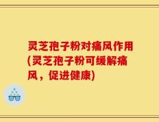 灵芝孢子粉对痛风作用(灵芝孢子粉可缓解痛风，促进健康)