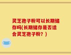 灵芝孢子粉可以长期储存吗(长期储存是否适合灵芝孢子粉？)