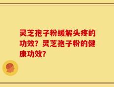 灵芝孢子粉缓解头疼的功效？灵芝孢子粉的健康功效？