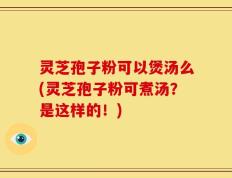 灵芝孢子粉可以煲汤么(灵芝孢子粉可煮汤？是这样的！)