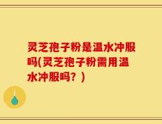灵芝孢子粉是温水冲服吗(灵芝孢子粉需用温水冲服吗？)