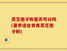 灵芝孢子粉夏天可以吗(夏季适合食用灵芝孢子粉)