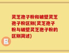 灵芝孢子粉和破壁灵芝孢子粉区别(灵芝孢子粉与破壁灵芝孢子粉的区别简述)