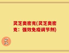 灵芝奥密克(灵芝奥密克：强效免疫调节剂)