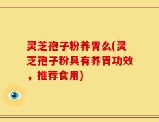 灵芝孢子粉养胃么(灵芝孢子粉具有养胃功效，推荐食用)