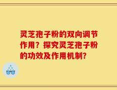 灵芝孢子粉的双向调节作用？探究灵芝孢子粉的功效及作用机制？