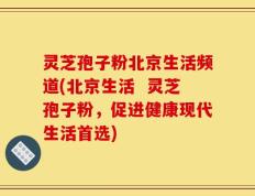 灵芝孢子粉北京生活频道(北京生活  灵芝孢子粉，促进健康现代生活首选)