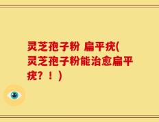 灵芝孢子粉 扁平疣(灵芝孢子粉能治愈扁平疣？！)