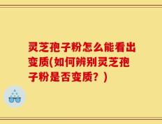 灵芝孢子粉怎么能看出变质(如何辨别灵芝孢子粉是否变质？)
