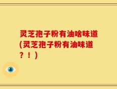 灵芝孢子粉有油啥味道(灵芝孢子粉有油味道？！)