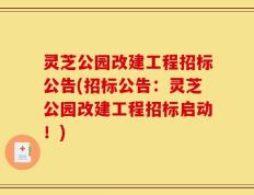 灵芝公园改建工程招标公告(招标公告：灵芝公园改建工程招标启动！)