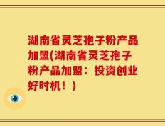 湖南省灵芝孢子粉产品加盟(湖南省灵芝孢子粉产品加盟：投资创业好时机！)