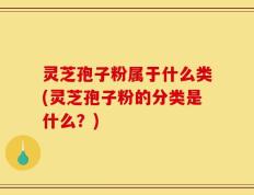 灵芝孢子粉属于什么类(灵芝孢子粉的分类是什么？)
