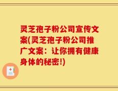 灵芝孢子粉公司宣传文案(灵芝孢子粉公司推广文案：让你拥有健康身体的秘密!)
