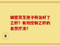 破壁灵芝孢子粉治好了乙肝？有效控制乙肝的自然疗法？