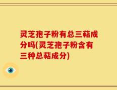 灵芝孢子粉有总三萜成分吗(灵芝孢子粉含有三种总萜成分)