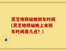 灵芝地铁站晚班车时间(灵芝地铁站晚上末班车时间是几点？)