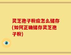 灵芝孢子粉应怎么储存(如何正确储存灵芝孢子粉)