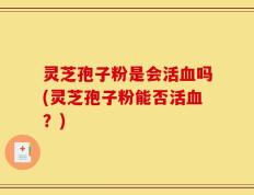 灵芝孢子粉是会活血吗(灵芝孢子粉能否活血？)