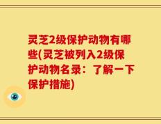 灵芝2级保护动物有哪些(灵芝被列入2级保护动物名录：了解一下保护措施)