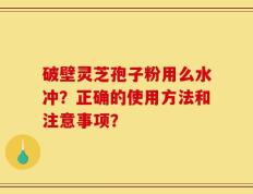 破壁灵芝孢子粉用么水冲？正确的使用方法和注意事项？