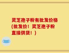 灵芝孢子粉有批发价格(批发价！灵芝孢子粉直接供货！)