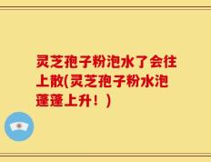 灵芝孢子粉泡水了会往上散(灵芝孢子粉水泡蓬蓬上升！)