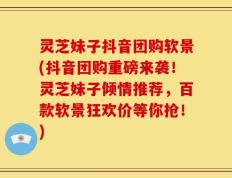 灵芝妹子抖音团购软景(抖音团购重磅来袭！灵芝妹子倾情推荐，百款软景狂欢价等你抢！)