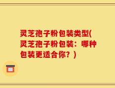 灵芝孢子粉包装类型(灵芝孢子粉包装：哪种包装更适合你？)