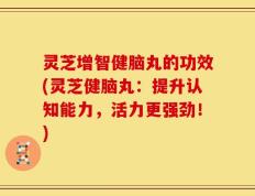 灵芝增智健脑丸的功效(灵芝健脑丸：提升认知能力，活力更强劲！)