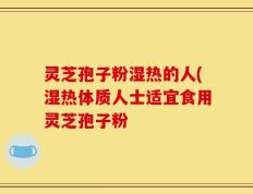 灵芝孢子粉湿热的人(湿热体质人士适宜食用灵芝孢子粉