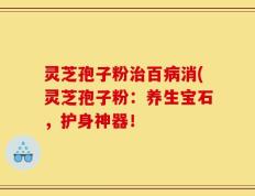 灵芝孢子粉治百病消(灵芝孢子粉：养生宝石，护身神器！