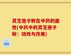 灵芝孢子粉在中药的属性(中药中的灵芝孢子粉：功效与作用)