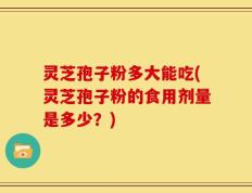 灵芝孢子粉多大能吃(灵芝孢子粉的食用剂量是多少？)